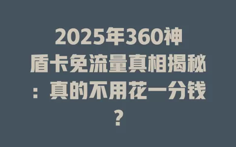 2025年360神盾卡免流量真相揭秘：真的不用花一分钱？