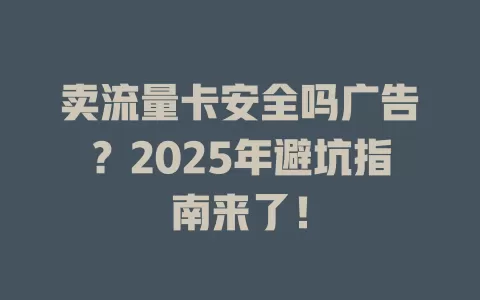 卖流量卡安全吗广告？2025年避坑指南来了！