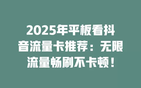 2025年平板看抖音流量卡推荐：无限流量畅刷不卡顿！