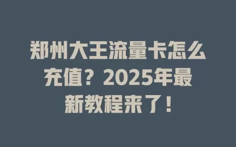 郑州大王流量卡怎么充值？2025年最新教程来了！