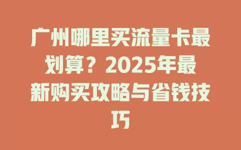广州哪里买流量卡最划算？2025年最新购买攻略与省钱技巧