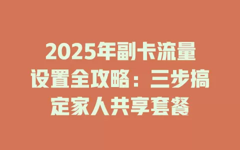 2025年副卡流量设置全攻略：三步搞定家人共享套餐