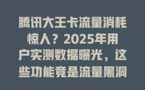 腾讯大王卡流量消耗惊人？2025年用户实测数据曝光，这些功能竟是流量黑洞！
