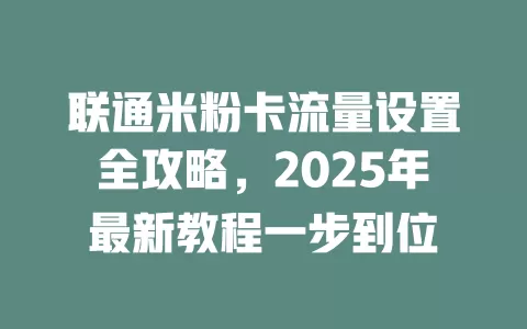 联通米粉卡流量设置全攻略，2025年最新教程一步到位