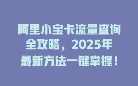 阿里小宝卡流量查询全攻略，2025年最新方法一键掌握！