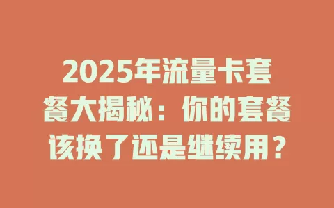 2025年流量卡套餐大揭秘：你的套餐该换了还是继续用？