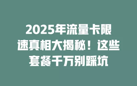2025年流量卡限速真相大揭秘！这些套餐千万别踩坑