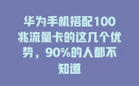 华为手机搭配100兆流量卡的这几个优势，90%的人都不知道
