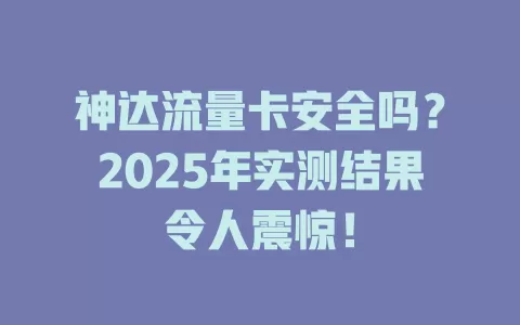 神达流量卡安全吗？2025年实测结果令人震惊！