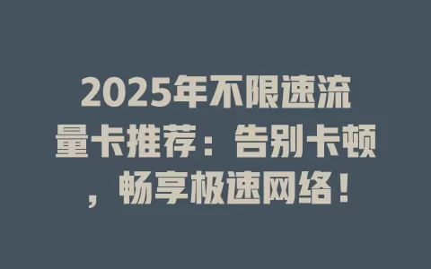 2025年不限速流量卡推荐：告别卡顿，畅享极速网络！