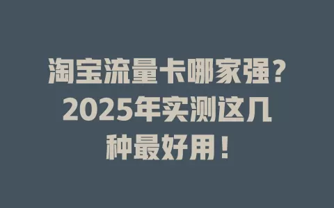 淘宝流量卡哪家强？2025年实测这几种最好用！