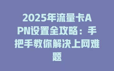 2025年流量卡APN设置全攻略：手把手教你解决上网难题