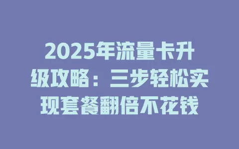2025年流量卡升级攻略：三步轻松实现套餐翻倍不花钱