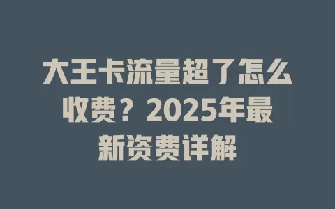 大王卡流量超了怎么收费？2025年最新资费详解