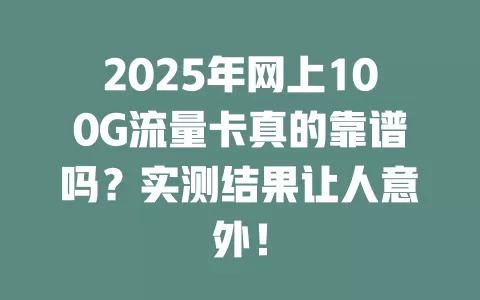 2025年网上100G流量卡真的靠谱吗？实测结果让人意外！