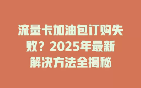 流量卡加油包订购失败？2025年最新解决方法全揭秘