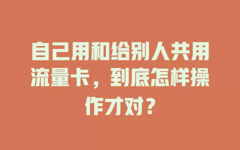 自己用和给别人共用流量卡，到底怎样操作才对？