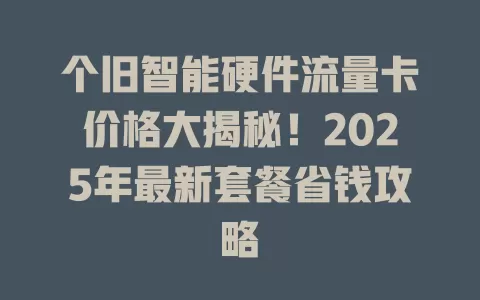 个旧智能硬件流量卡价格大揭秘！2025年最新套餐省钱攻略