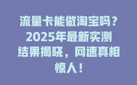 流量卡能做淘宝吗？2025年最新实测结果揭晓，网速真相惊人！