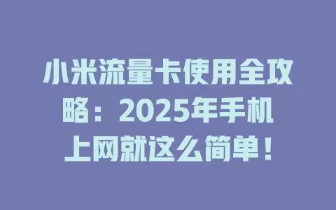 小米流量卡使用全攻略：2025年手机上网就这么简单！