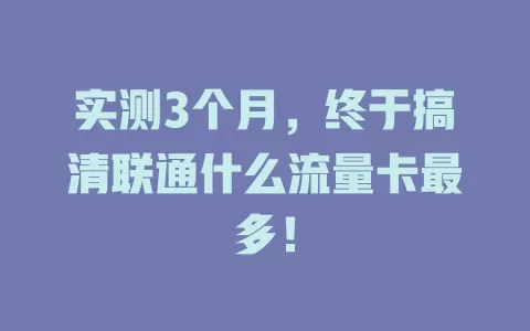 实测3个月，终于搞清联通什么流量卡最多！