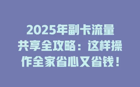 2025年副卡流量共享全攻略：这样操作全家省心又省钱！