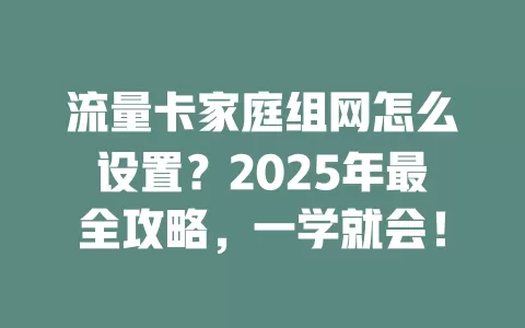 流量卡家庭组网怎么设置？2025年最全攻略，一学就会！