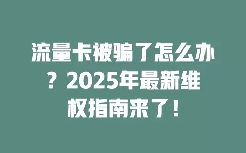 流量卡被骗了怎么办？2025年最新维权指南来了！