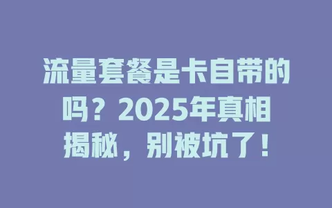 流量套餐是卡自带的吗？2025年真相揭秘，别被坑了！