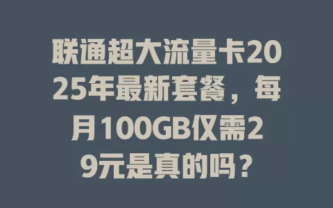 联通超大流量卡2025年最新套餐，每月100GB仅需29元是真的吗？