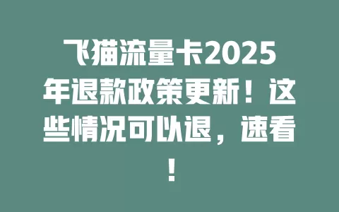 飞猫流量卡2025年退款政策更新！这些情况可以退，速看！