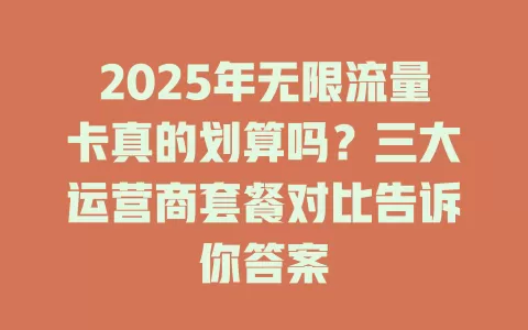 2025年无限流量卡真的划算吗？三大运营商套餐对比告诉你答案
