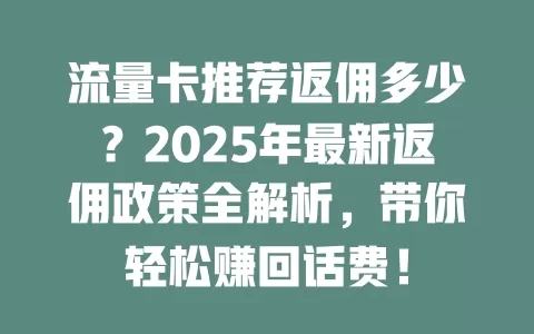 流量卡推荐返佣多少？2025年最新返佣政策全解析，带你轻松赚回话费！