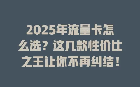 2025年流量卡怎么选？这几款性价比之王让你不再纠结！