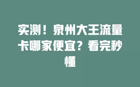 实测！泉州大王流量卡哪家便宜？看完秒懂