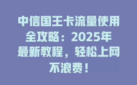 中信国王卡流量使用全攻略：2025年最新教程，轻松上网不浪费！
