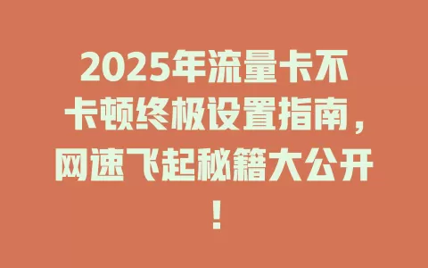 2025年流量卡不卡顿终极设置指南，网速飞起秘籍大公开！