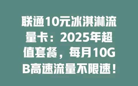 联通10元冰淇淋流量卡：2025年超值套餐，每月10GB高速流量不限速！