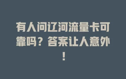 有人问辽河流量卡可靠吗？答案让人意外！