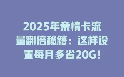 2025年亲情卡流量翻倍秘籍：这样设置每月多省20G！