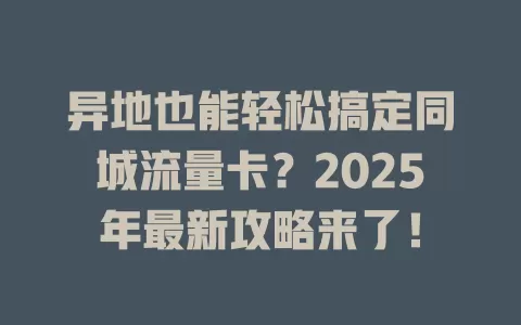 异地也能轻松搞定同城流量卡？2025年最新攻略来了！