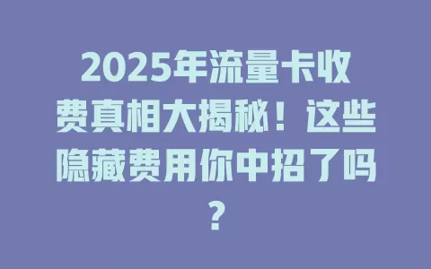 2025年流量卡收费真相大揭秘！这些隐藏费用你中招了吗？