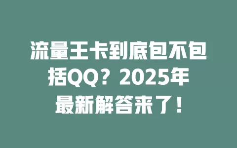 流量王卡到底包不包括QQ？2025年最新解答来了！