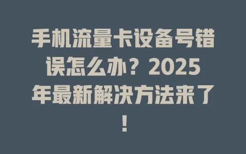 手机流量卡设备号错误怎么办？2025年最新解决方法来了！