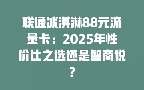 联通冰淇淋88元流量卡：2025年性价比之选还是智商税？