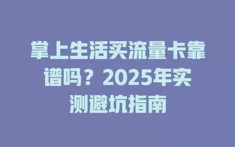 掌上生活买流量卡靠谱吗？2025年实测避坑指南