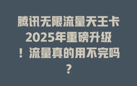 腾讯无限流量天王卡2025年重磅升级！流量真的用不完吗？