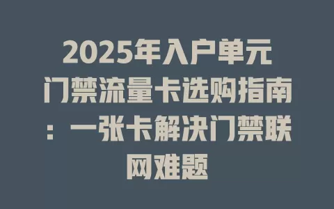 2025年入户单元门禁流量卡选购指南：一张卡解决门禁联网难题