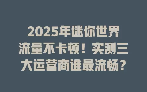 2025年迷你世界流量不卡顿！实测三大运营商谁最流畅？