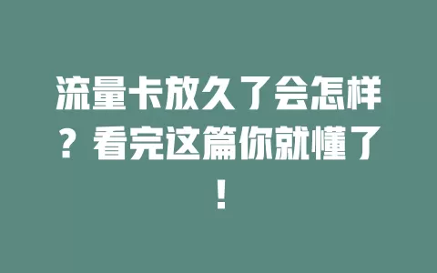 流量卡放久了会怎样？看完这篇你就懂了！